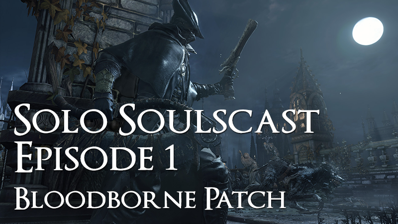 Bloodborne Patch – Solo Soulscast Episode 1